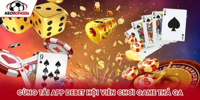 Cùng tải app Debet hội viên chơi game thả ga