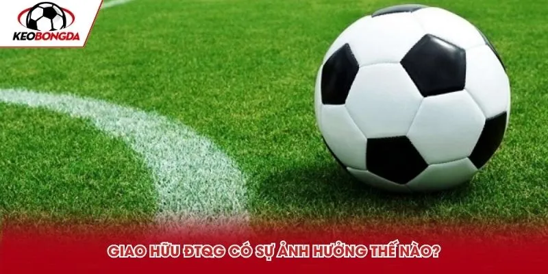 Giao hữu ĐTQG có sự ảnh hưởng thế nào?