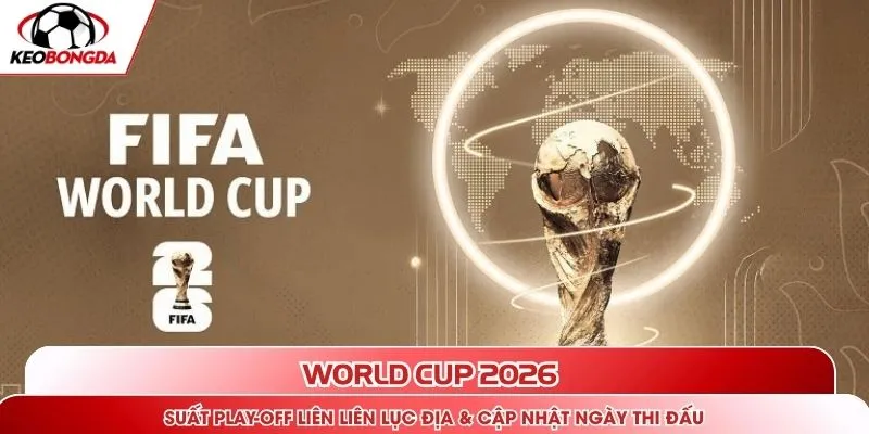 World Cup 2026 - suất play-off liên liên lục địa & cập nhật ngày thi đấu