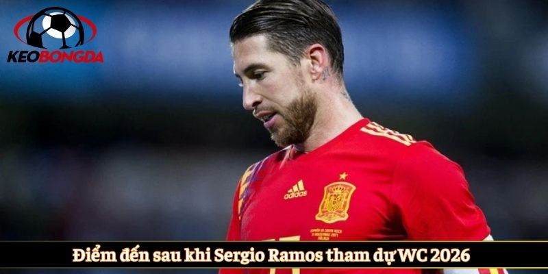 Điểm đến sau khi Sergio Ramos tham dự WC 2026