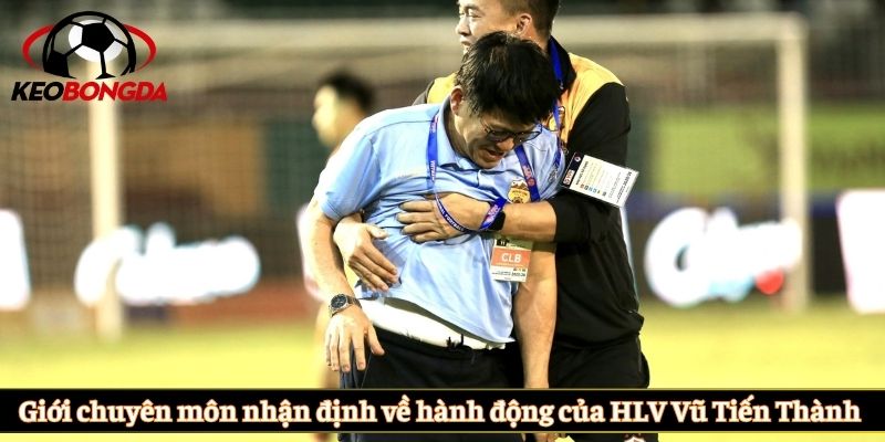 Giới chuyên môn nhận định về hành động của HLV Vũ Tiến Thành